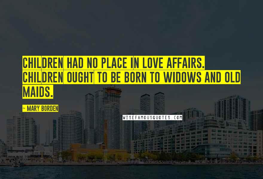 Mary Borden quotes: Children had no place in love affairs. Children ought to be born to widows and old maids.