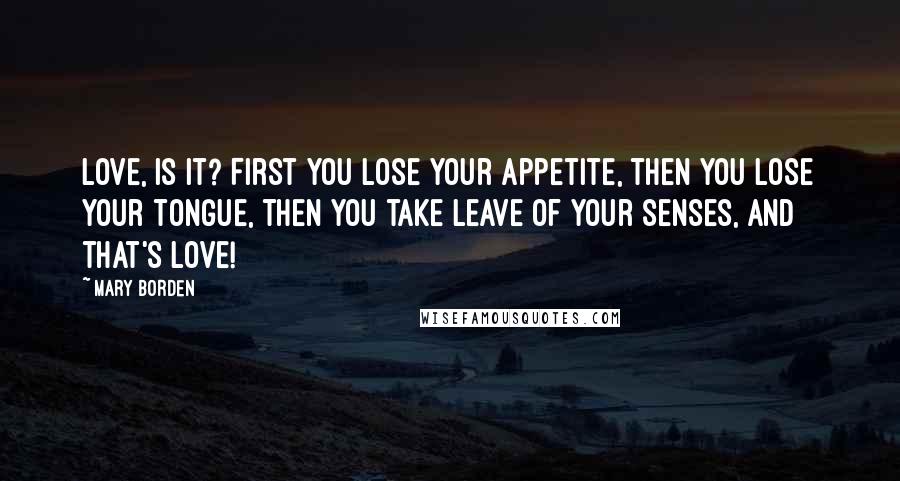 Mary Borden quotes: Love, is it? First you lose your appetite, then you lose your tongue, then you take leave of your senses, and that's love!