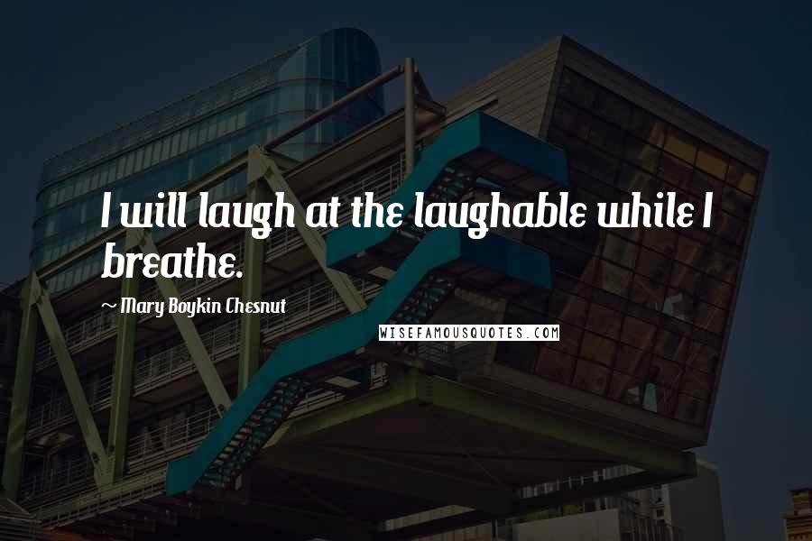 Mary Boykin Chesnut quotes: I will laugh at the laughable while I breathe.