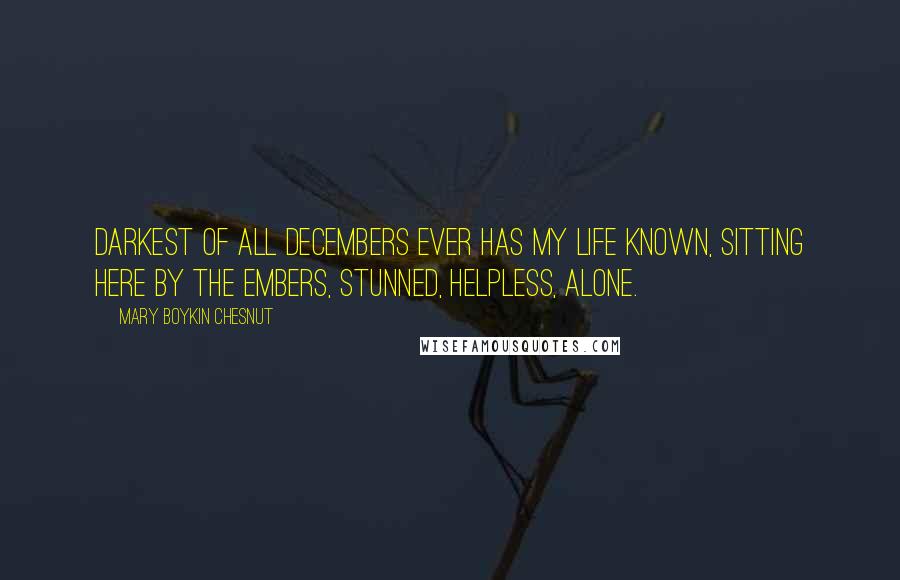 Mary Boykin Chesnut quotes: Darkest of all Decembers ever has my life known, Sitting here by the embers, stunned, helpless, alone.