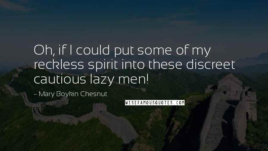 Mary Boykin Chesnut quotes: Oh, if I could put some of my reckless spirit into these discreet cautious lazy men!