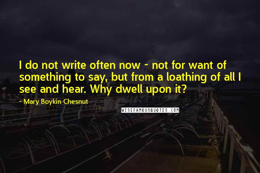 Mary Boykin Chesnut quotes: I do not write often now - not for want of something to say, but from a loathing of all I see and hear. Why dwell upon it?