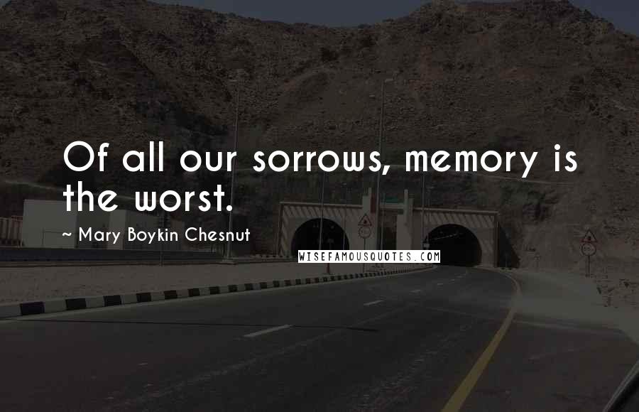 Mary Boykin Chesnut quotes: Of all our sorrows, memory is the worst.