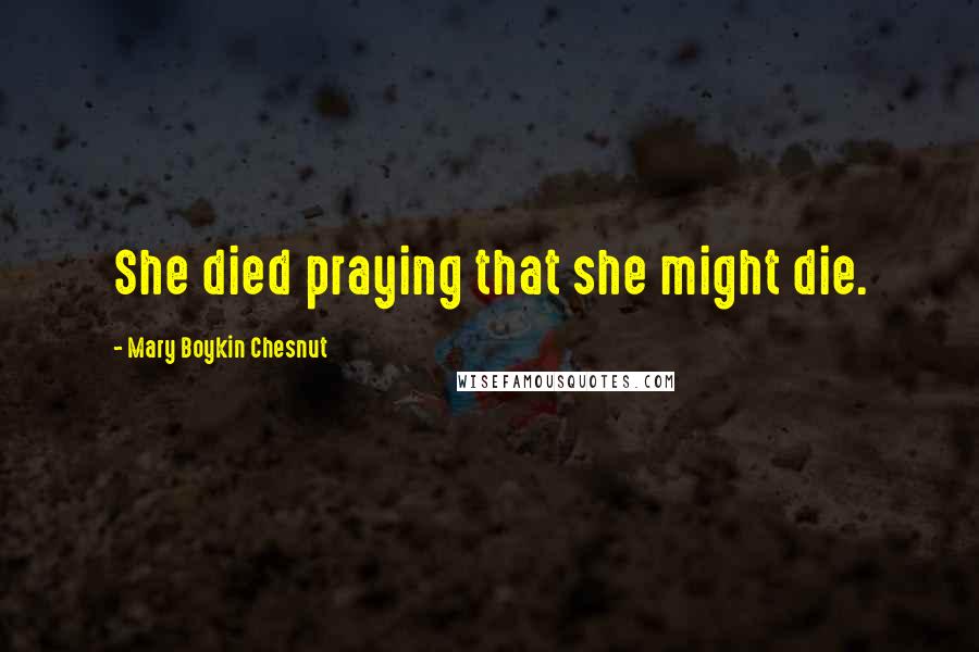 Mary Boykin Chesnut quotes: She died praying that she might die.