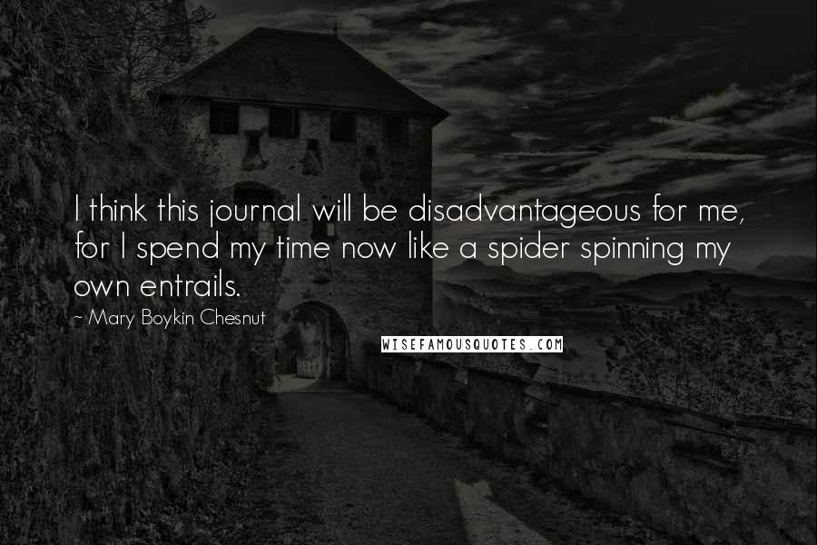 Mary Boykin Chesnut quotes: I think this journal will be disadvantageous for me, for I spend my time now like a spider spinning my own entrails.