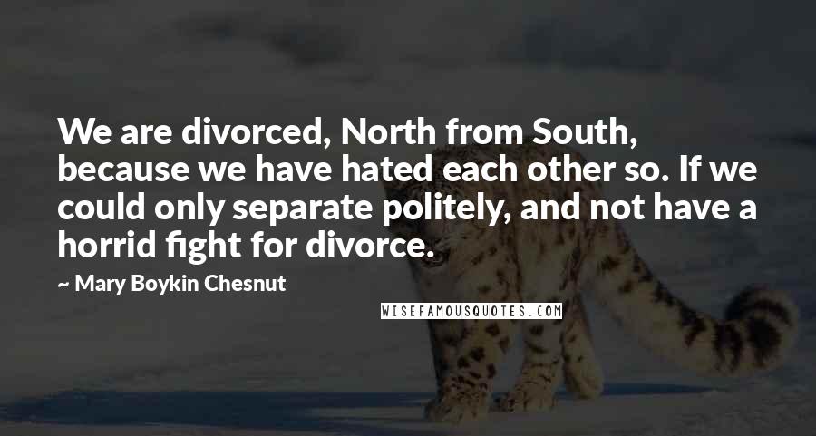 Mary Boykin Chesnut quotes: We are divorced, North from South, because we have hated each other so. If we could only separate politely, and not have a horrid fight for divorce.