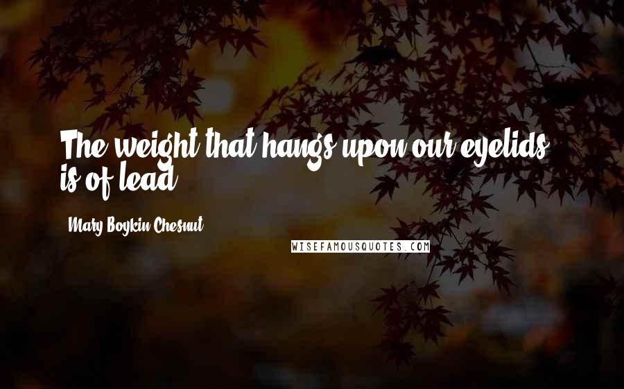 Mary Boykin Chesnut quotes: The weight that hangs upon our eyelids - is of lead.