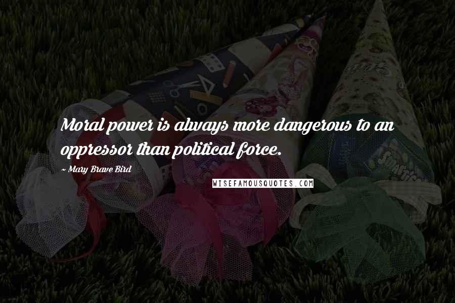 Mary Brave Bird quotes: Moral power is always more dangerous to an oppressor than political force.
