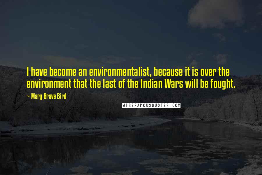 Mary Brave Bird quotes: I have become an environmentalist, because it is over the environment that the last of the Indian Wars will be fought.