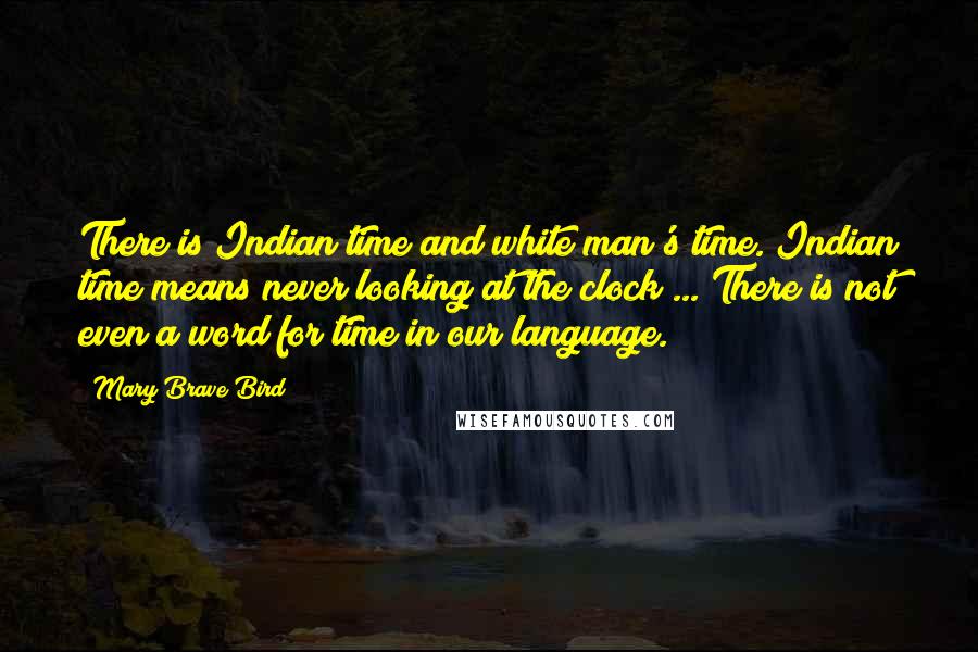 Mary Brave Bird quotes: There is Indian time and white man's time. Indian time means never looking at the clock ... There is not even a word for time in our language.