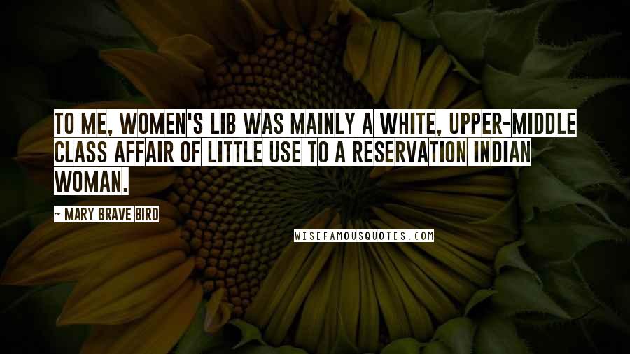Mary Brave Bird quotes: To me, women's lib was mainly a white, upper-middle class affair of little use to a reservation Indian woman.