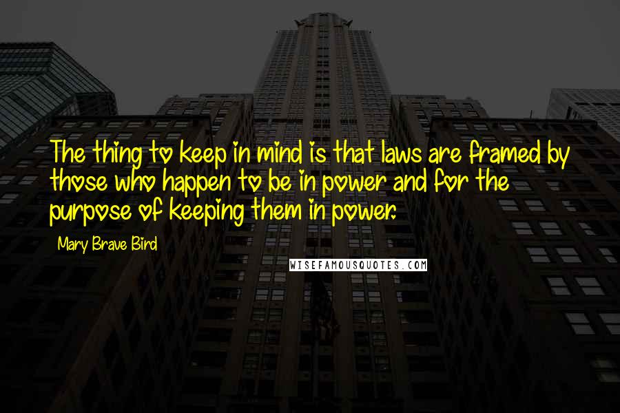 Mary Brave Bird quotes: The thing to keep in mind is that laws are framed by those who happen to be in power and for the purpose of keeping them in power.