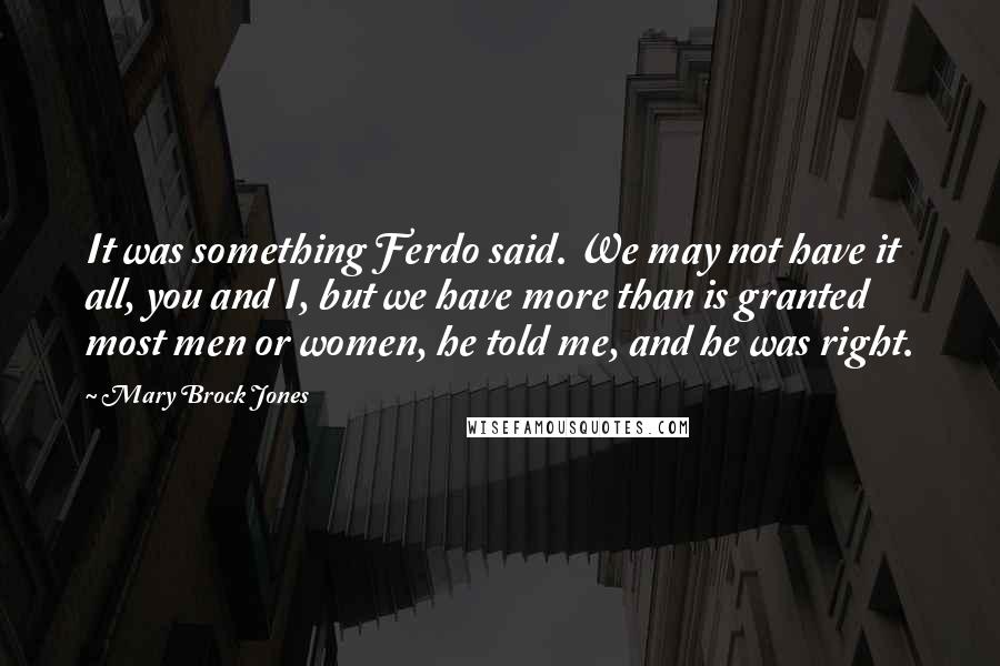 Mary Brock Jones quotes: It was something Ferdo said. We may not have it all, you and I, but we have more than is granted most men or women, he told me, and he