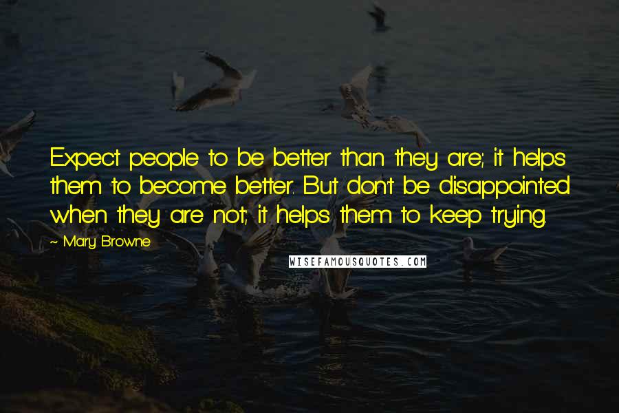 Mary Browne quotes: Expect people to be better than they are; it helps them to become better. But don't be disappointed when they are not; it helps them to keep trying.