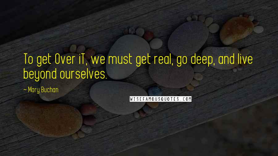 Mary Buchan quotes: To get Over iT, we must get real, go deep, and live beyond ourselves.