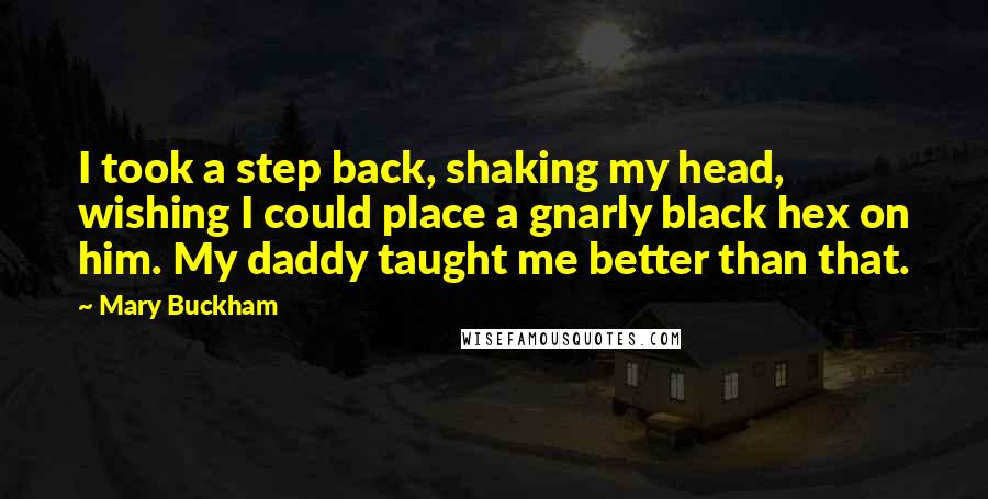 Mary Buckham quotes: I took a step back, shaking my head, wishing I could place a gnarly black hex on him. My daddy taught me better than that.