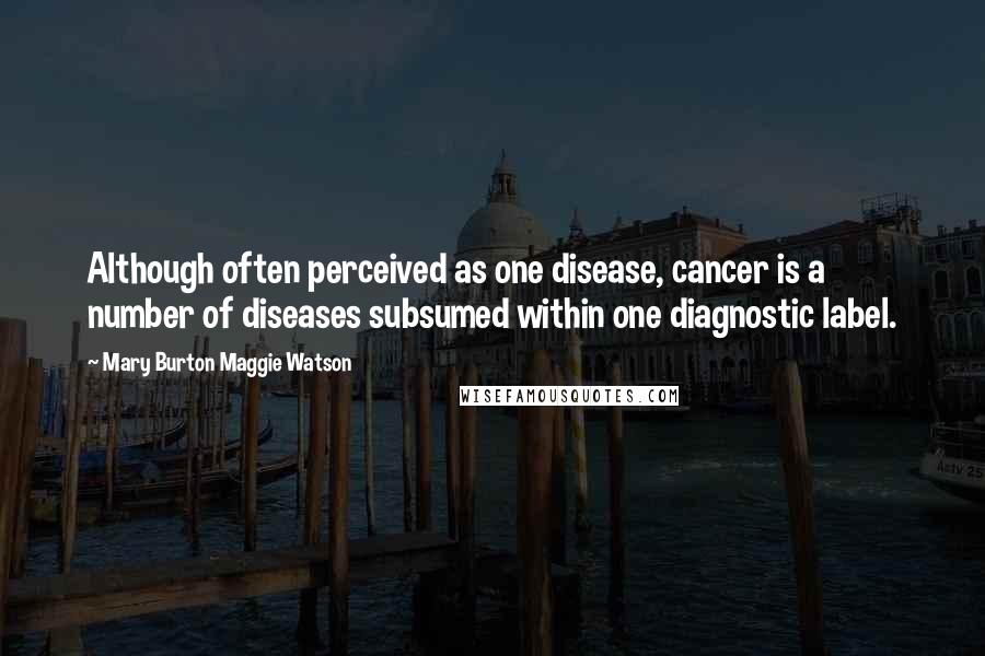 Mary Burton Maggie Watson quotes: Although often perceived as one disease, cancer is a number of diseases subsumed within one diagnostic label.