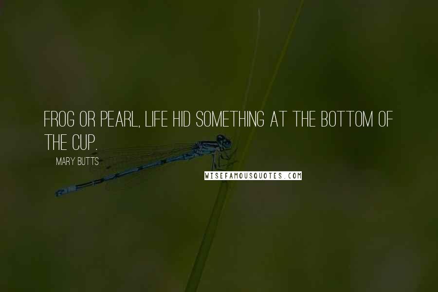 Mary Butts quotes: Frog or pearl, life hid something at the bottom of the cup.