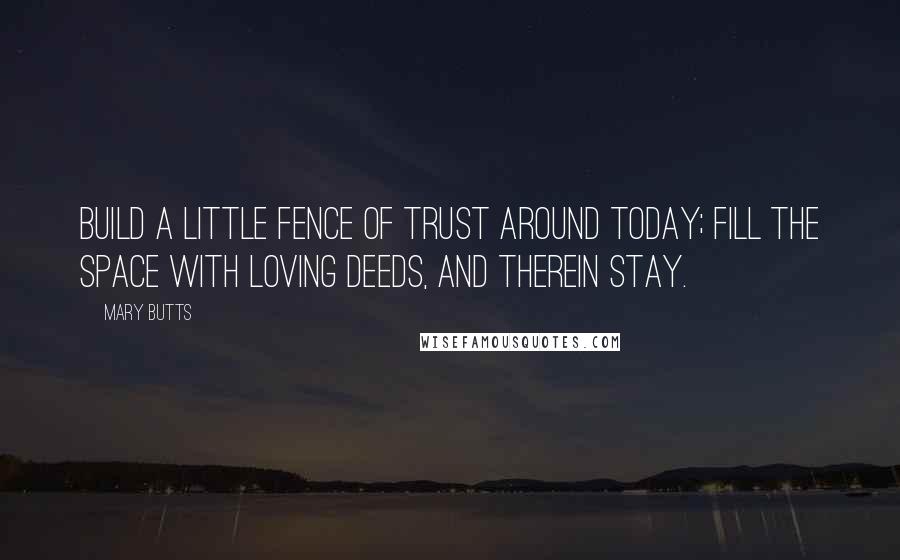 Mary Butts quotes: Build a little fence of trust around today; Fill the space with loving deeds, and therein stay.