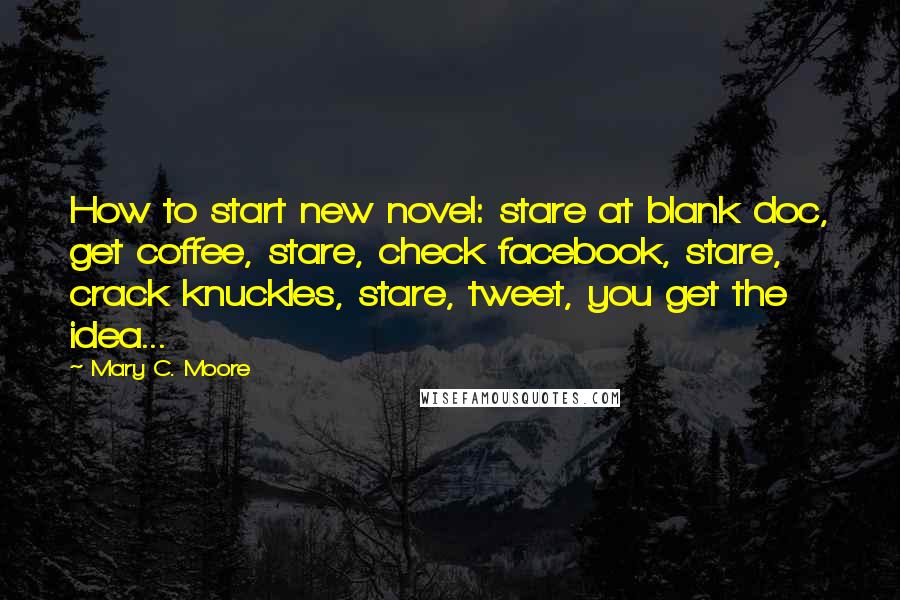 Mary C. Moore quotes: How to start new novel: stare at blank doc, get coffee, stare, check facebook, stare, crack knuckles, stare, tweet, you get the idea...