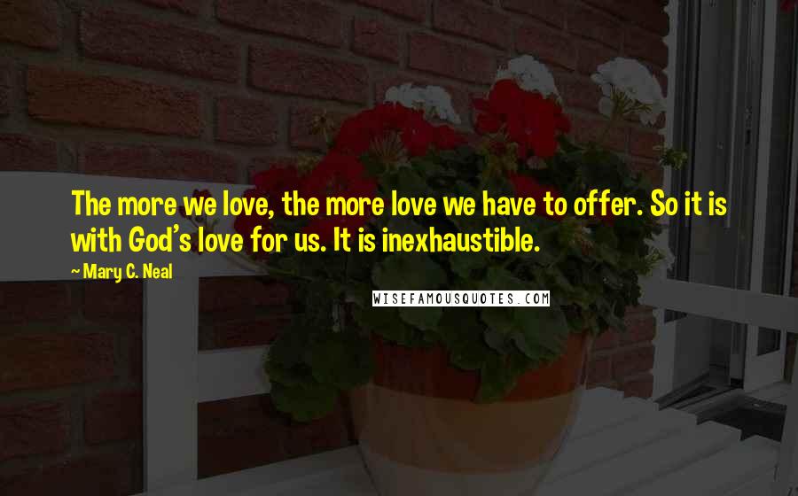 Mary C. Neal quotes: The more we love, the more love we have to offer. So it is with God's love for us. It is inexhaustible.