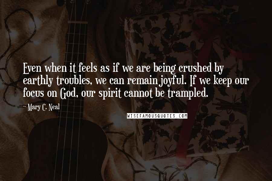 Mary C. Neal quotes: Even when it feels as if we are being crushed by earthly troubles, we can remain joyful. If we keep our focus on God, our spirit cannot be trampled.