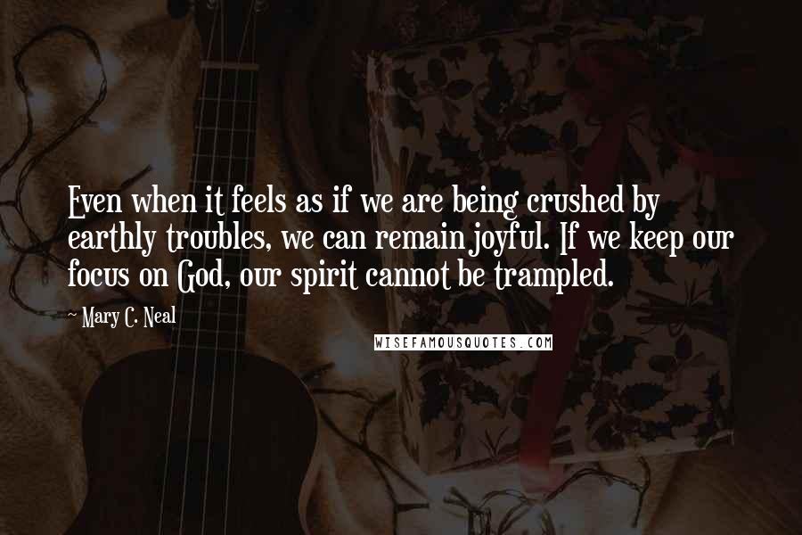 Mary C. Neal quotes: Even when it feels as if we are being crushed by earthly troubles, we can remain joyful. If we keep our focus on God, our spirit cannot be trampled. Mary C. Neal quotes: Even when it feels as if we are being crushed by earthly troubles, we can remain joyful. If we keep our focus on God, our spirit cannot be trampled.