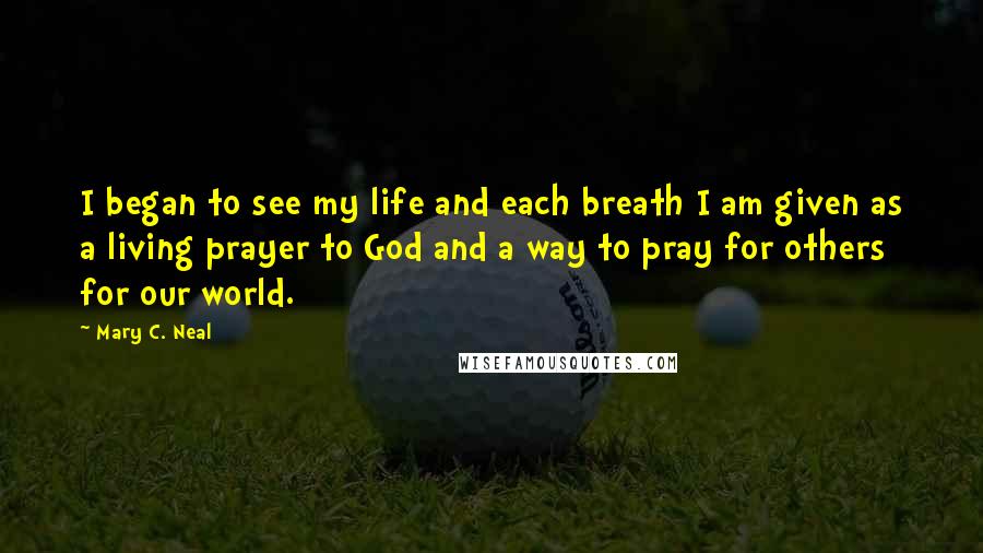 Mary C. Neal quotes: I began to see my life and each breath I am given as a living prayer to God and a way to pray for others for our world.