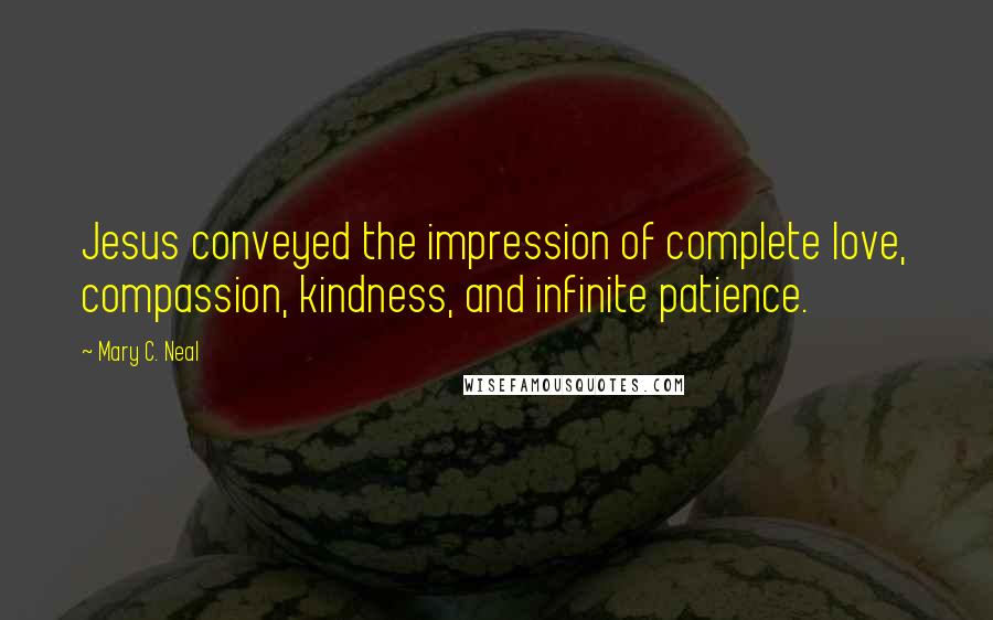 Mary C. Neal quotes: Jesus conveyed the impression of complete love, compassion, kindness, and infinite patience.