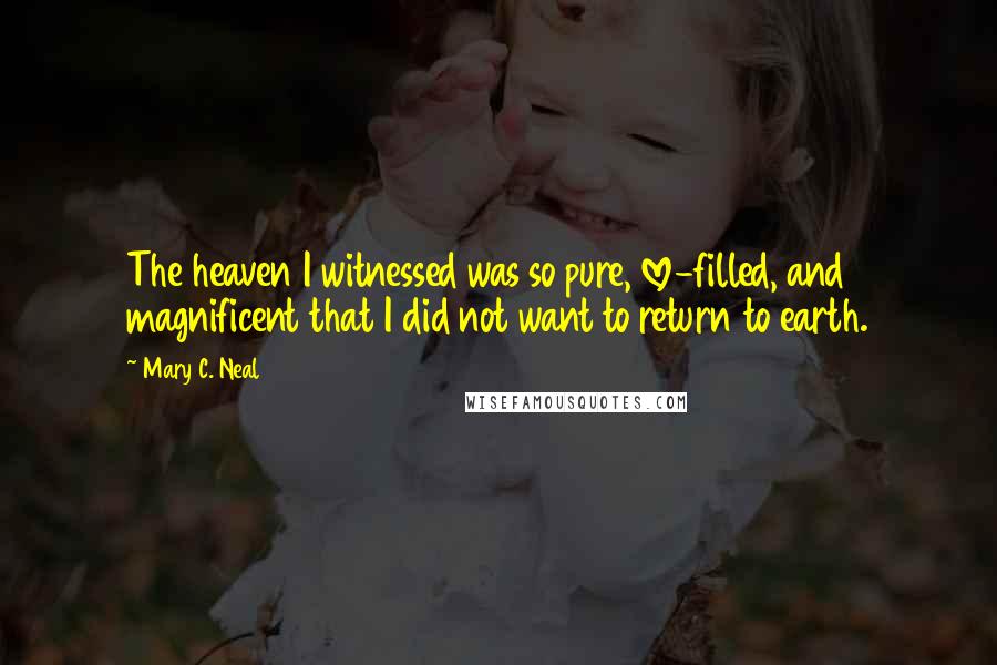 Mary C. Neal quotes: The heaven I witnessed was so pure, love-filled, and magnificent that I did not want to return to earth.