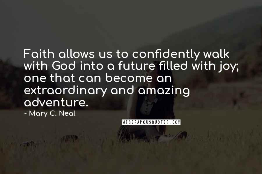 Mary C. Neal quotes: Faith allows us to confidently walk with God into a future filled with joy; one that can become an extraordinary and amazing adventure. Mary C. Neal quotes: Faith allows us to confidently walk with God into a future filled with joy; one that can become an extraordinary and amazing adventure.