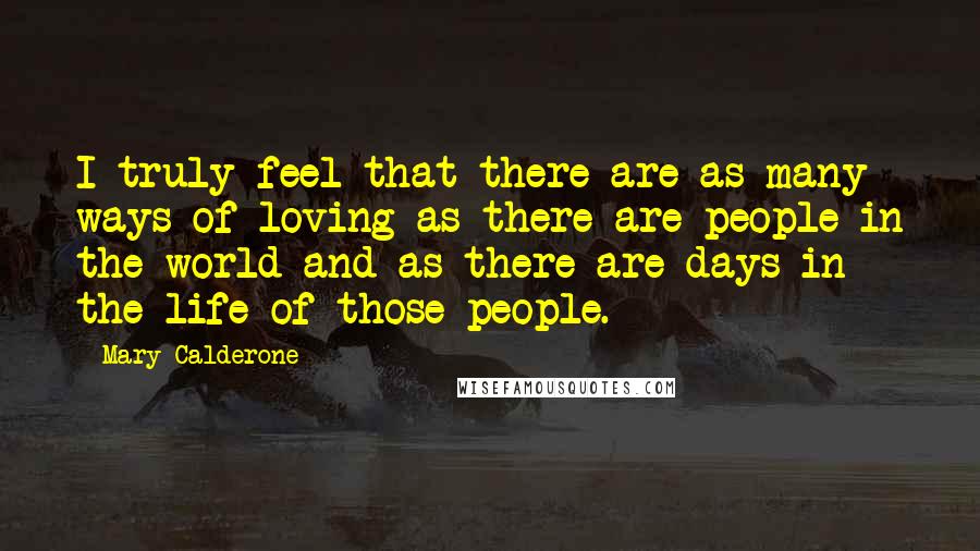 Mary Calderone quotes: I truly feel that there are as many ways of loving as there are people in the world and as there are days in the life of those people.