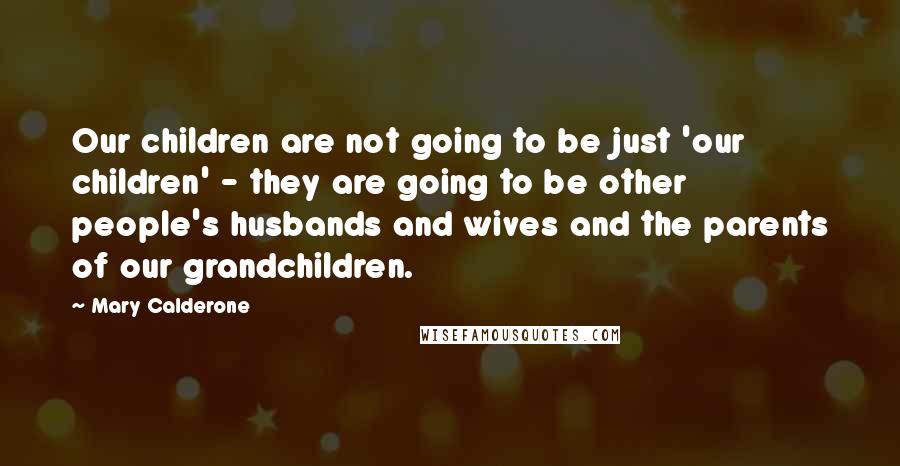 Mary Calderone quotes: Our children are not going to be just 'our children' - they are going to be other people's husbands and wives and the parents of our grandchildren.