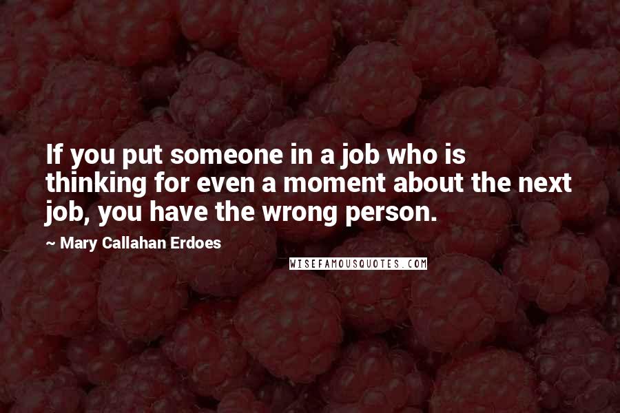 Mary Callahan Erdoes quotes: If you put someone in a job who is thinking for even a moment about the next job, you have the wrong person.