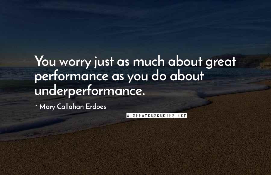 Mary Callahan Erdoes quotes: You worry just as much about great performance as you do about underperformance.