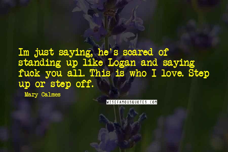 Mary Calmes quotes: Im just saying, he's scared of standing up like Logan and saying fuck you all. This is who I love. Step up or step off. Mary Calmes quotes: Im just saying, he's scared of standing up like Logan and saying fuck you all. This is who I love. Step up or step off.