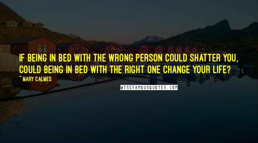Mary Calmes quotes: If being in bed with the wrong person could shatter you, could being in bed with the right one change your life?