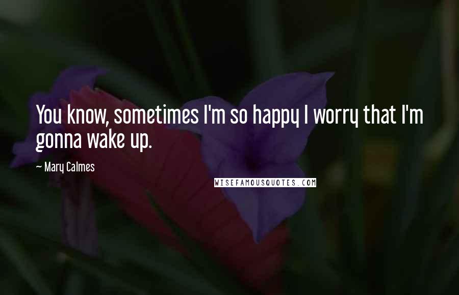 Mary Calmes quotes: You know, sometimes I'm so happy I worry that I'm gonna wake up.