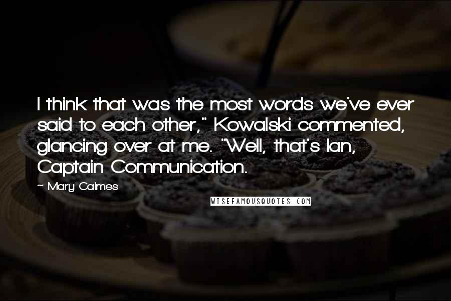 Mary Calmes quotes: I think that was the most words we've ever said to each other," Kowalski commented, glancing over at me. "Well, that's Ian, Captain Communication.