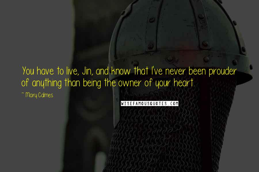 Mary Calmes quotes: You have to live, Jin, and know that I've never been prouder of anything than being the owner of your heart.