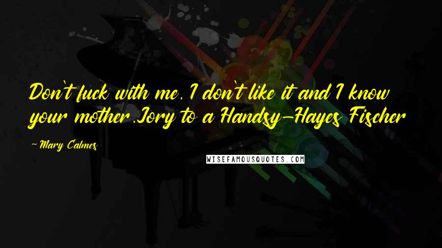 Mary Calmes quotes: Don't fuck with me. I don't like it and I know your mother.Jory to a Handsy-Hayes Fischer