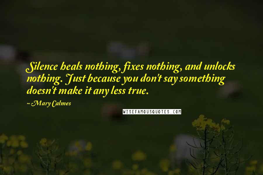 Mary Calmes quotes: Silence heals nothing, fixes nothing, and unlocks nothing. Just because you don't say something doesn't make it any less true.