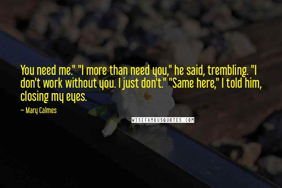 Mary Calmes quotes: You need me." "I more than need you," he said, trembling. "I don't work without you. I just don't." "Same here," I told him, closing my eyes.