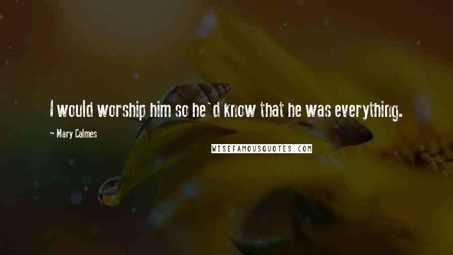 Mary Calmes quotes: I would worship him so he'd know that he was everything.