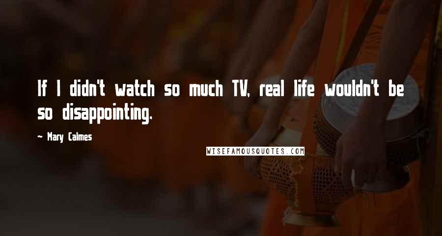 Mary Calmes quotes: If I didn't watch so much TV, real life wouldn't be so disappointing.