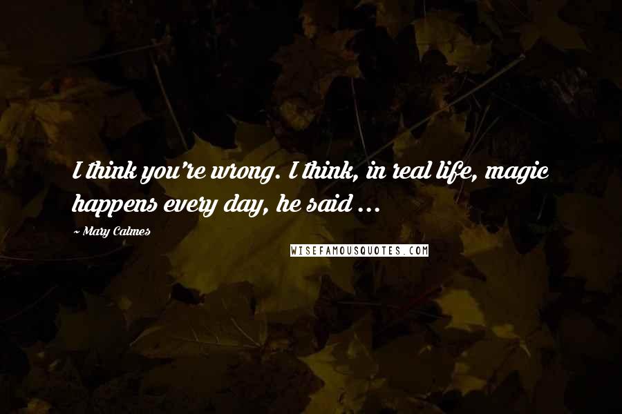 Mary Calmes quotes: I think you're wrong. I think, in real life, magic happens every day, he said ...