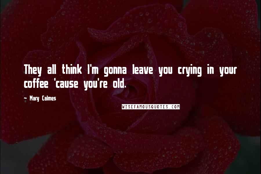 Mary Calmes quotes: They all think I'm gonna leave you crying in your coffee 'cause you're old.