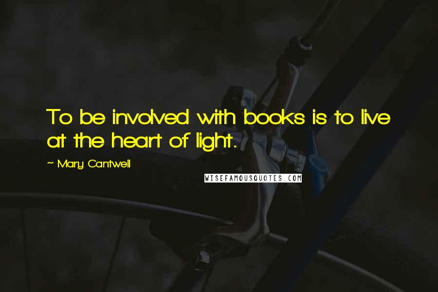 Mary Cantwell quotes: To be involved with books is to live at the heart of light.