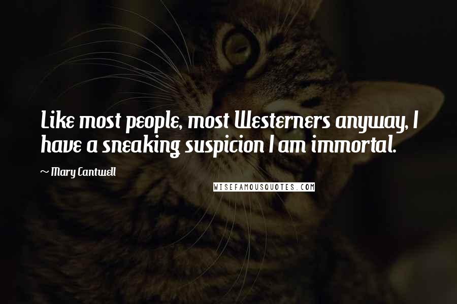 Mary Cantwell quotes: Like most people, most Westerners anyway, I have a sneaking suspicion I am immortal.