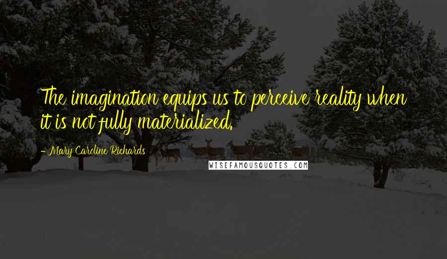 Mary Caroline Richards quotes: The imagination equips us to perceive reality when it is not fully materialized.